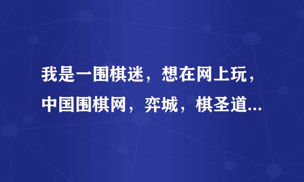 我是一围棋迷，想在网上玩，中国围棋网，弈城，棋圣道场哪个较好？