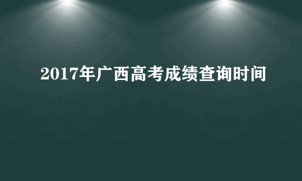 2017年广西高考成绩查询时间