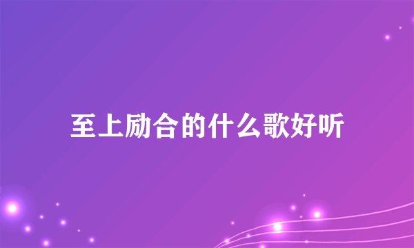 至上励合的什么歌好听