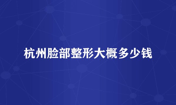 杭州脸部整形大概多少钱