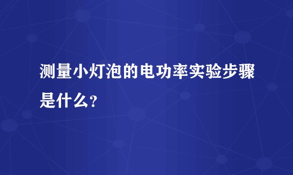 测量小灯泡的电功率实验步骤是什么？