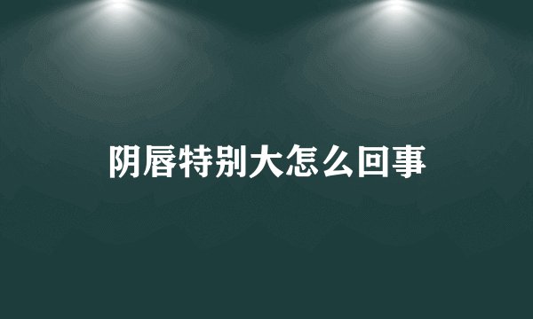 阴唇特别大怎么回事