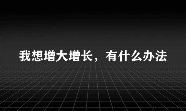 我想增大增长，有什么办法