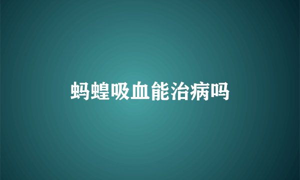 蚂蝗吸血能治病吗