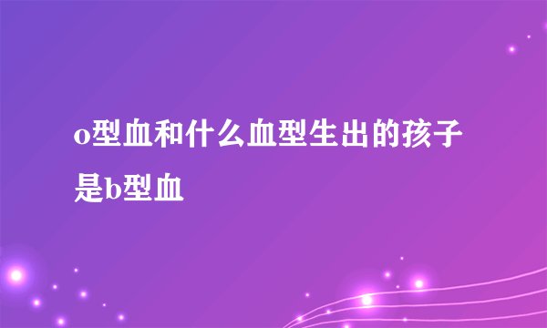 o型血和什么血型生出的孩子是b型血