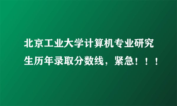 北京工业大学计算机专业研究生历年录取分数线，紧急！！！