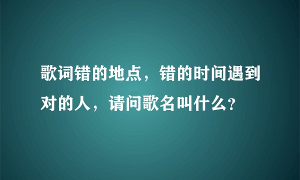 歌词错的地点，错的时间遇到对的人，请问歌名叫什么？