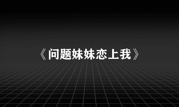 《问题妹妹恋上我》