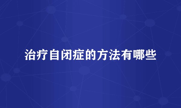 治疗自闭症的方法有哪些