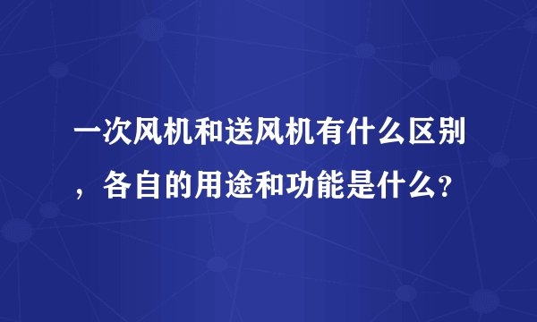 一次风机和送风机有什么区别，各自的用途和功能是什么？