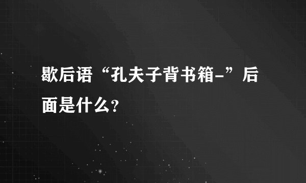 歇后语“孔夫子背书箱-”后面是什么？