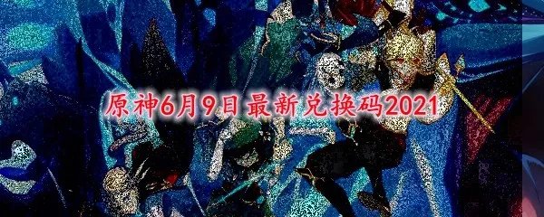 原神6月9日最新兑换码2021