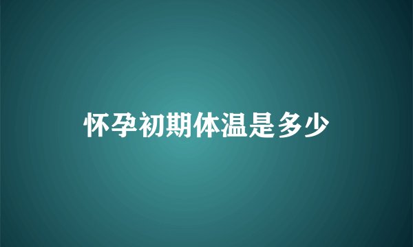 怀孕初期体温是多少