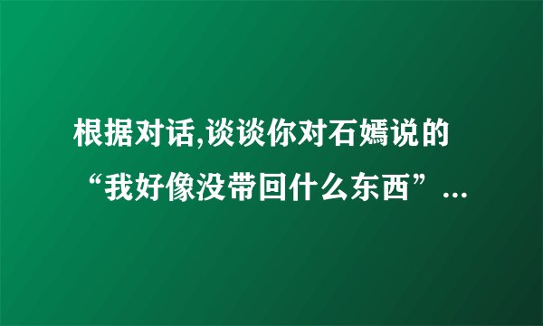 根据对话,谈谈你对石嫣说的“我好像没带回什么东西”的理解。(6分)答:
