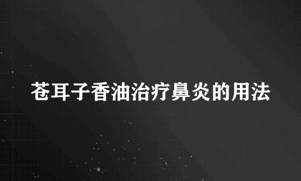 苍耳子香油治疗鼻炎的用法