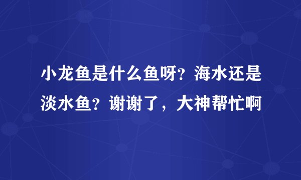 小龙鱼是什么鱼呀？海水还是淡水鱼？谢谢了，大神帮忙啊