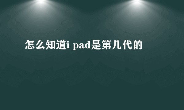 怎么知道i pad是第几代的