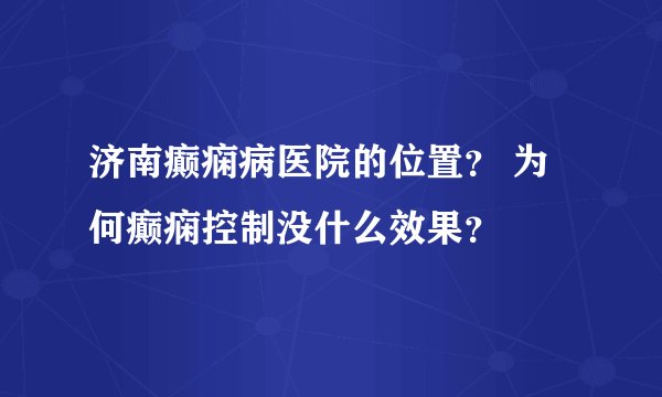 济南癫痫病医院的位置？ 为何癫痫控制没什么效果？
