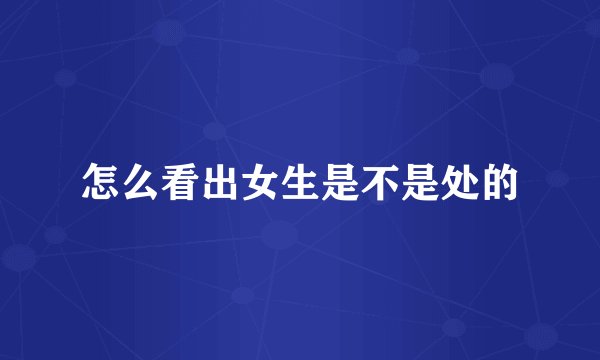 怎么看出女生是不是处的