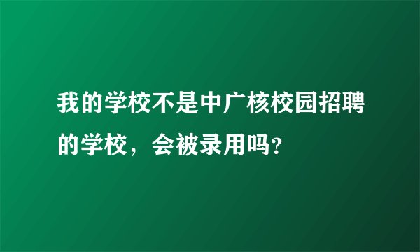 我的学校不是中广核校园招聘的学校，会被录用吗？