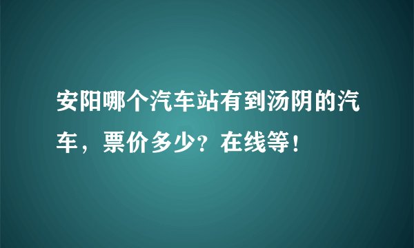 安阳哪个汽车站有到汤阴的汽车，票价多少？在线等！