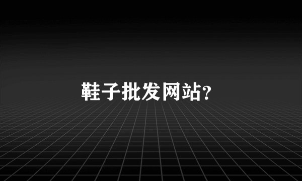 鞋子批发网站？