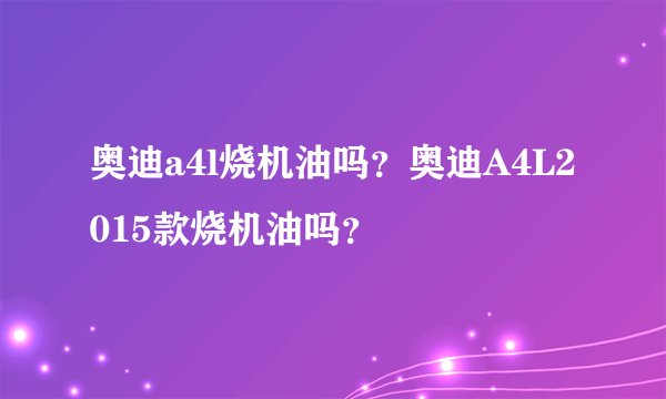 奥迪a4l烧机油吗？奥迪A4L2015款烧机油吗？