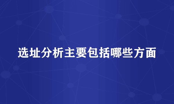 选址分析主要包括哪些方面