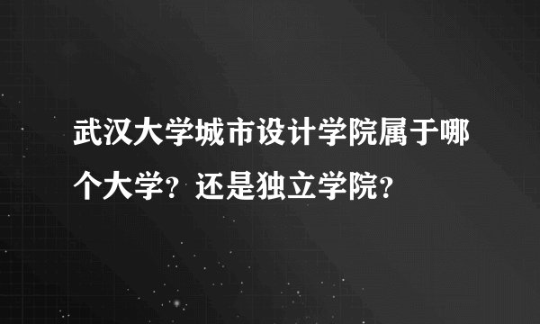 武汉大学城市设计学院属于哪个大学？还是独立学院？