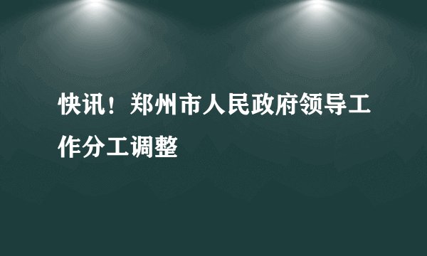 快讯！郑州市人民政府领导工作分工调整
