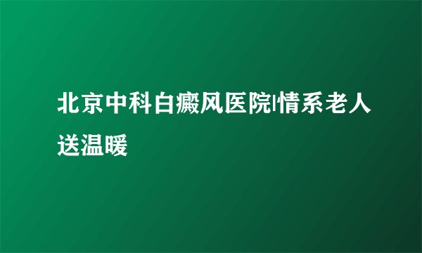 北京中科白癜风医院|情系老人送温暖