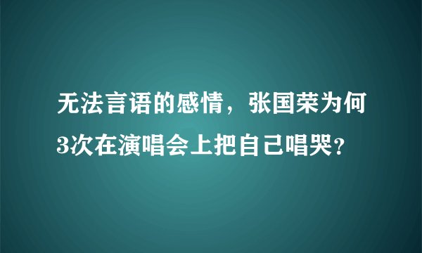 无法言语的感情，张国荣为何3次在演唱会上把自己唱哭？
