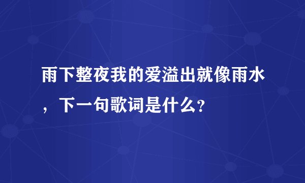 雨下整夜我的爱溢出就像雨水，下一句歌词是什么？