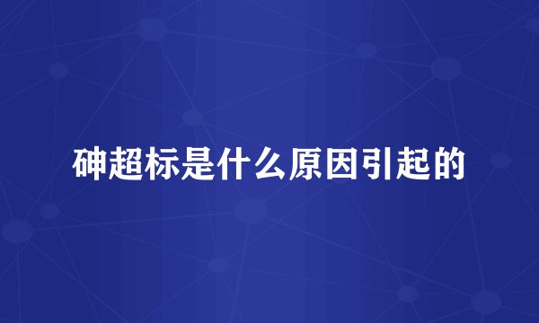 砷超标是什么原因引起的