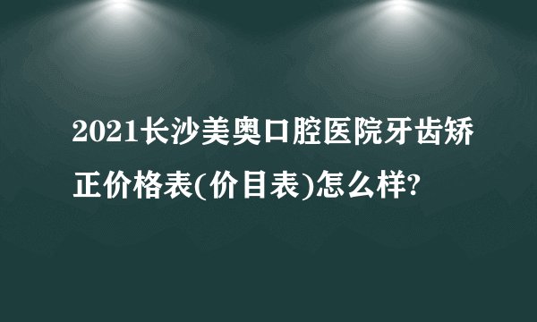 2021长沙美奥口腔医院牙齿矫正价格表(价目表)怎么样?