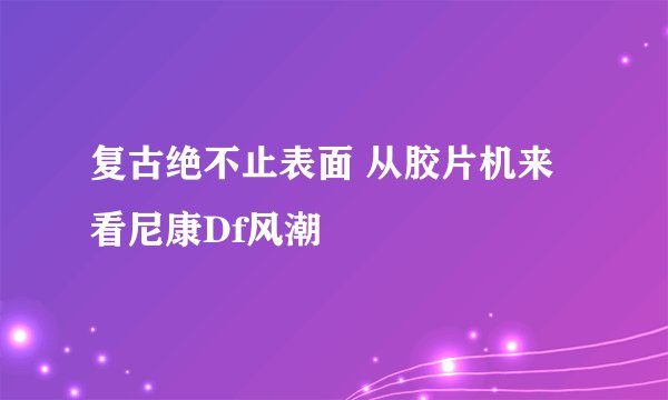 复古绝不止表面 从胶片机来看尼康Df风潮