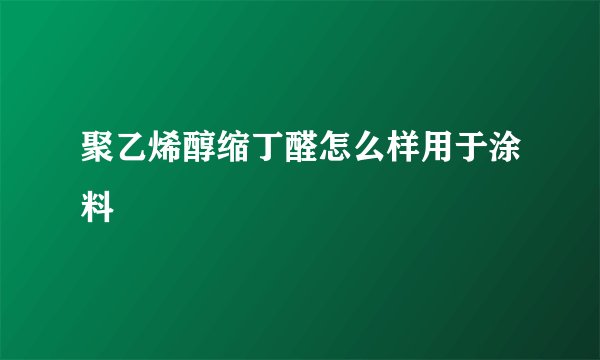 聚乙烯醇缩丁醛怎么样用于涂料