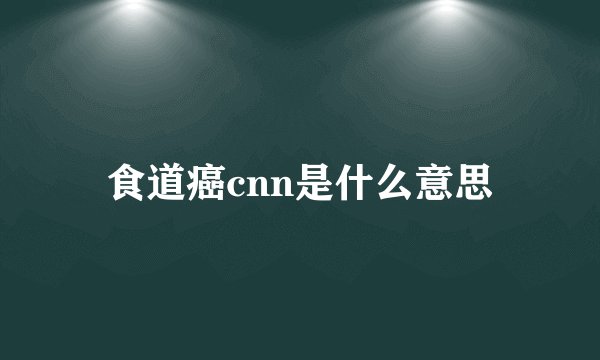 食道癌cnn是什么意思