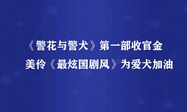 《警花与警犬》第一部收官金美伶《最炫国剧风》为爱犬加油