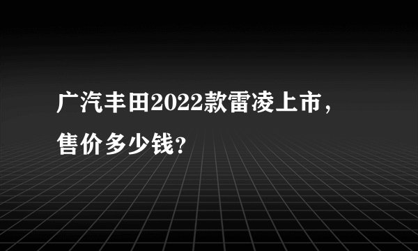 广汽丰田2022款雷凌上市，售价多少钱？
