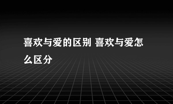 喜欢与爱的区别 喜欢与爱怎么区分