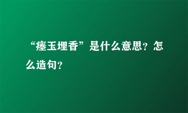 “瘗玉埋香”是什么意思？怎么造句？