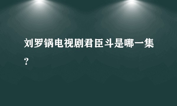 刘罗锅电视剧君臣斗是哪一集？