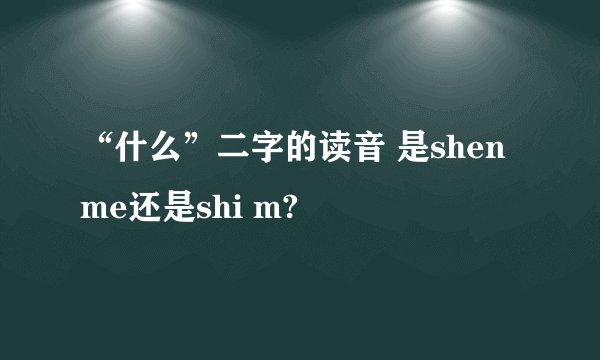 “什么”二字的读音 是shen me还是shi m?