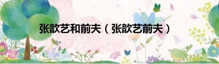 张歆艺和前夫（张歆艺前夫）