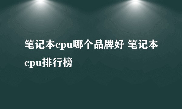 笔记本cpu哪个品牌好 笔记本cpu排行榜