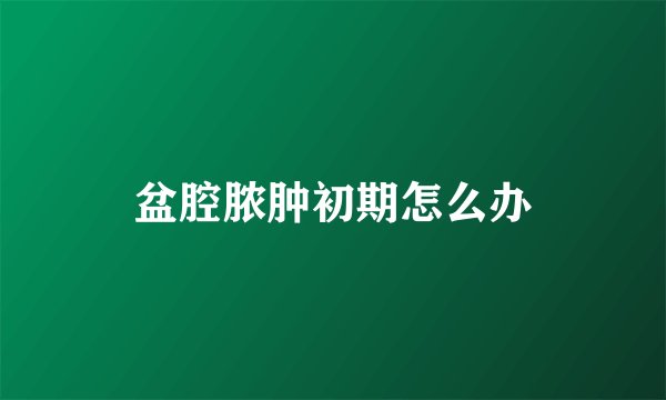 盆腔脓肿初期怎么办