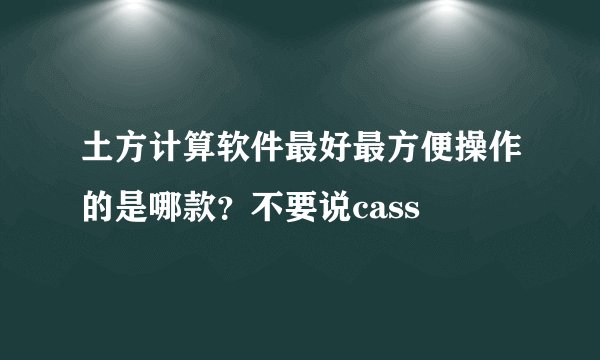 土方计算软件最好最方便操作的是哪款？不要说cass