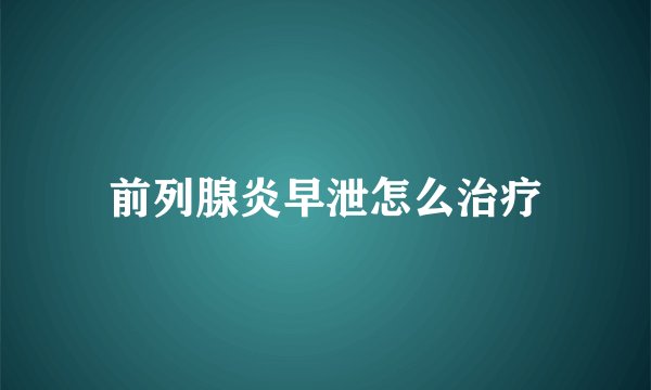 前列腺炎早泄怎么治疗