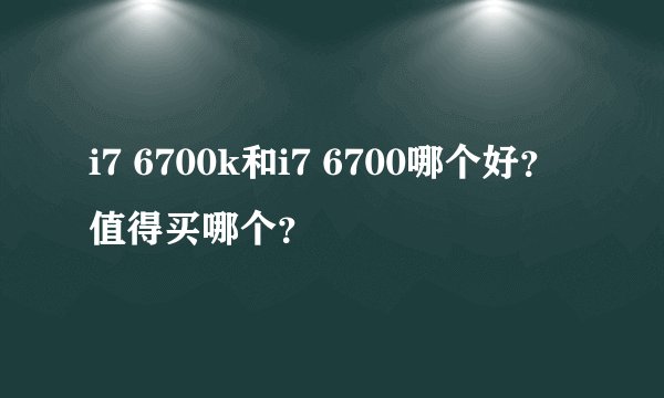 i7 6700k和i7 6700哪个好？值得买哪个？
